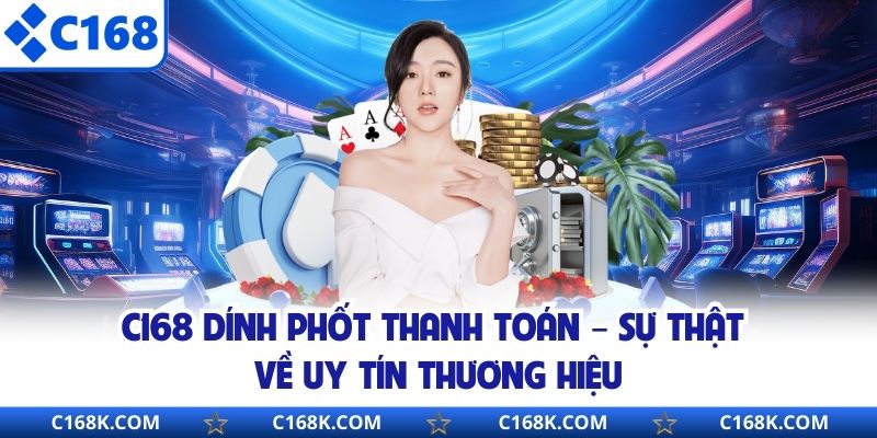 C168 Dính Phốt Thanh Toán – Sự Thật Về Uy Tín Thương Hiệu